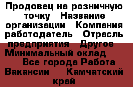 Продовец на розничную точку › Название организации ­ Компания-работодатель › Отрасль предприятия ­ Другое › Минимальный оклад ­ 8 000 - Все города Работа » Вакансии   . Камчатский край